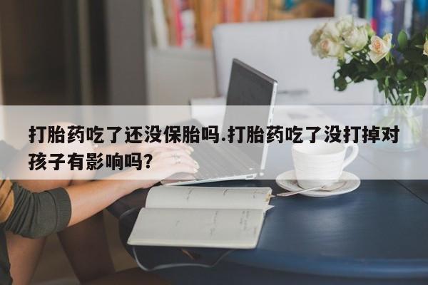 私人卖打胎药微信号，打胎药吃了还没保胎吗.打胎药吃了没打掉对孩子有影响吗？