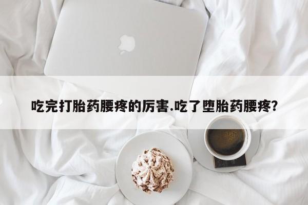 私人卖打胎药微信号，吃完打胎药腰疼的厉害.吃了堕胎药腰疼？