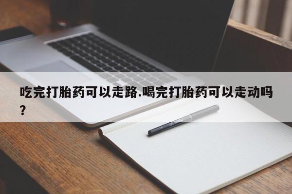 私人卖打胎药微信号，吃完打胎药可以走路.喝完打胎药可以走动吗？