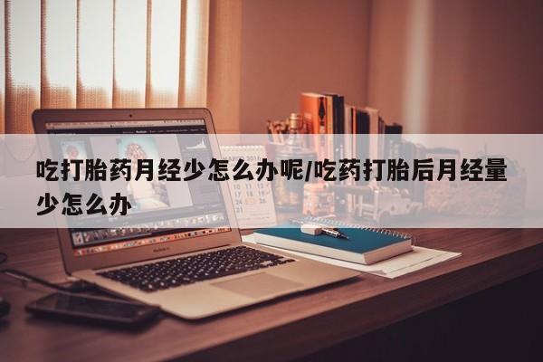 私人卖打胎药微信号，吃打胎药月经少怎么办呢/吃药打胎后月经量少怎么办