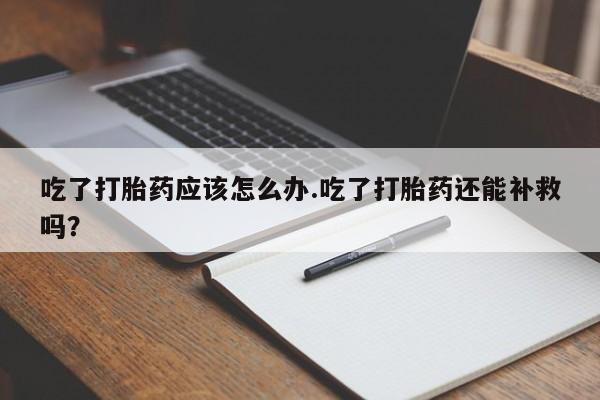 私人卖打胎药微信号，吃了打胎药应该怎么办.吃了打胎药还能补救吗？