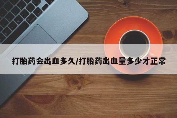 私人卖打胎药微信号，打胎药会出血多久/打胎药出血量多少才正常