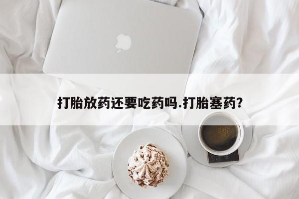 私人卖打胎药微信号，打胎放药还要吃药吗.打胎塞药？