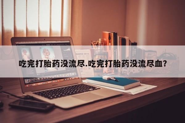 私人卖打胎药微信号，吃完打胎药没流尽.吃完打胎药没流尽血？