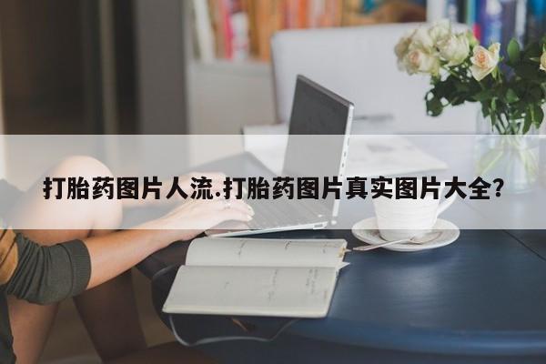 私人卖打胎药微信号，打胎药图片人流.打胎药图片真实图片大全？