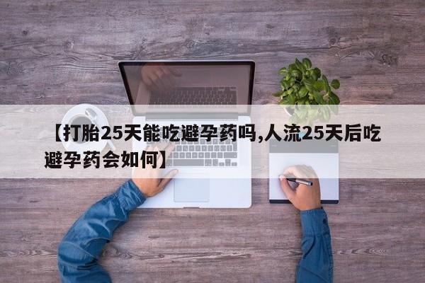 私人卖打胎药微信号，【打胎25天能吃避孕药吗,人流25天后吃避孕药会如何】