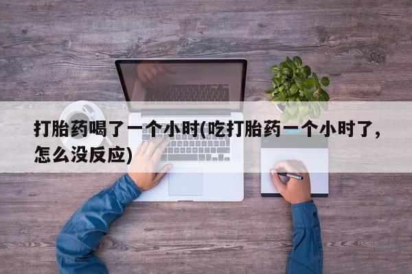 私人卖打胎药微信号，打胎药喝了一个小时(吃打胎药一个小时了,怎么没反应)