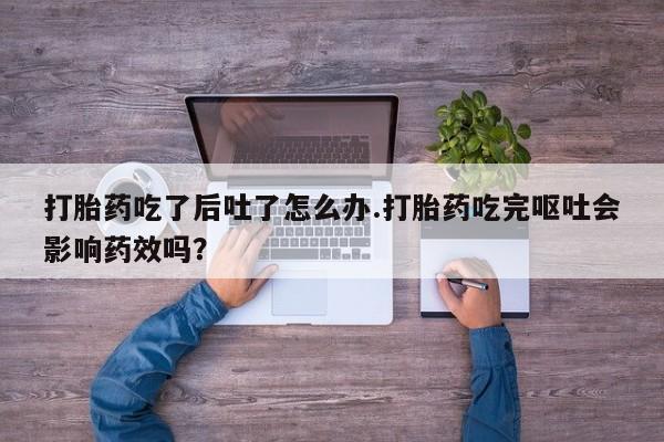 私人卖打胎药微信号，打胎药吃了后吐了怎么办.打胎药吃完呕吐会影响药效吗？