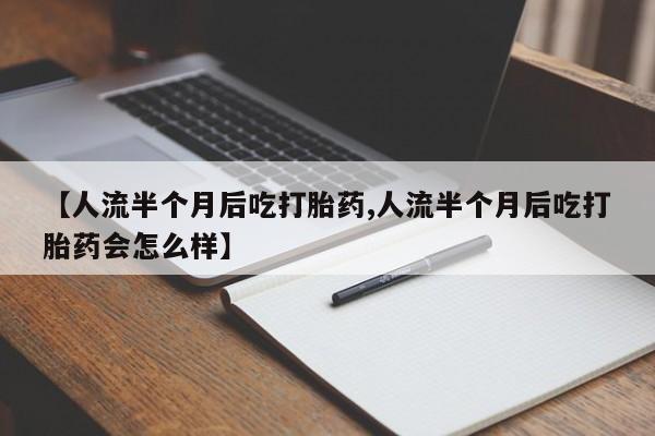 私人卖打胎药微信号，【人流半个月后吃打胎药,人流半个月后吃打胎药会怎么样】