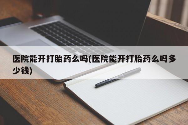 私人卖打胎药微信号，医院能开打胎药么吗(医院能开打胎药么吗多少钱)