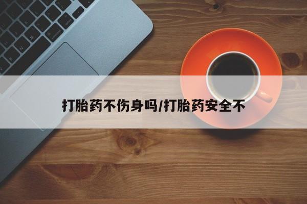 私人卖打胎药微信号，打胎药不伤身吗/打胎药安全不
