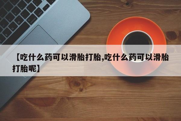 私人卖打胎药微信号，【吃什么药可以滑胎打胎,吃什么药可以滑胎打胎呢】