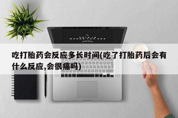 私人卖打胎药微信号，吃打胎药会反应多长时间(吃了打胎药后会有什么反应,会很痛吗)