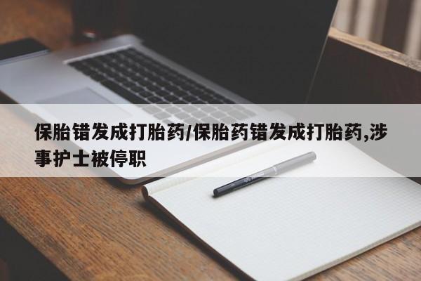 私人卖打胎药微信号，保胎错发成打胎药/保胎药错发成打胎药,涉事护士被停职