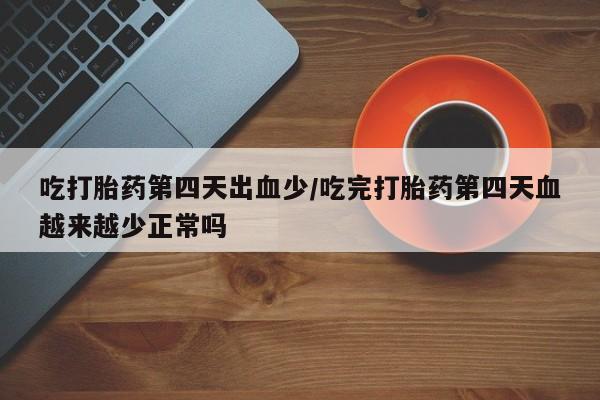 私人卖打胎药微信号，吃打胎药第四天出血少/吃完打胎药第四天血越来越少正常吗