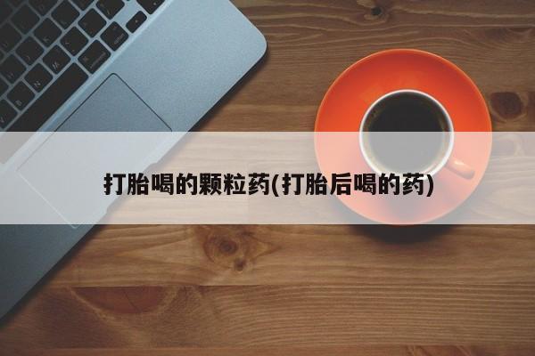 私人卖打胎药微信号，打胎喝的颗粒药(打胎后喝的药)