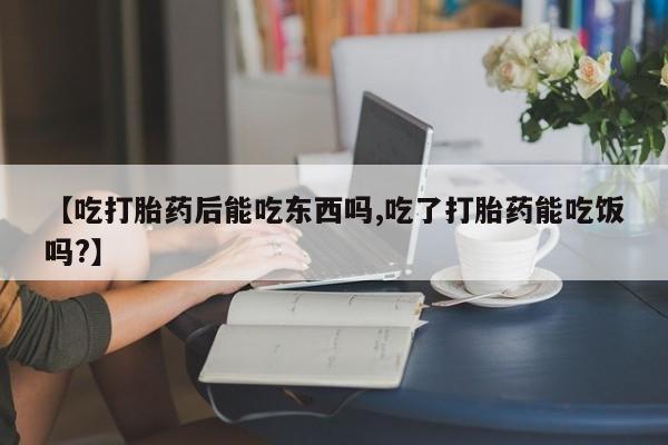 私人卖打胎药微信号，【吃打胎药后能吃东西吗,吃了打胎药能吃饭吗?】