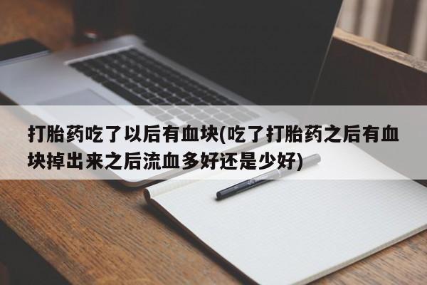 私人卖打胎药微信号，打胎药吃了以后有血块(吃了打胎药之后有血块掉出来之后流血多好还是少好)