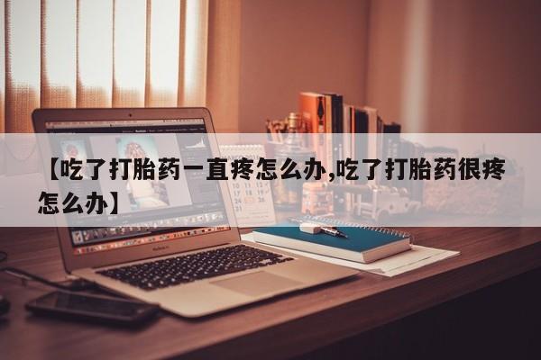 私人卖打胎药微信号，【吃了打胎药一直疼怎么办,吃了打胎药很疼怎么办】