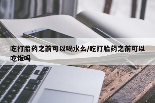私人卖打胎药微信号，吃打胎药之前可以喝水么/吃打胎药之前可以吃饭吗
