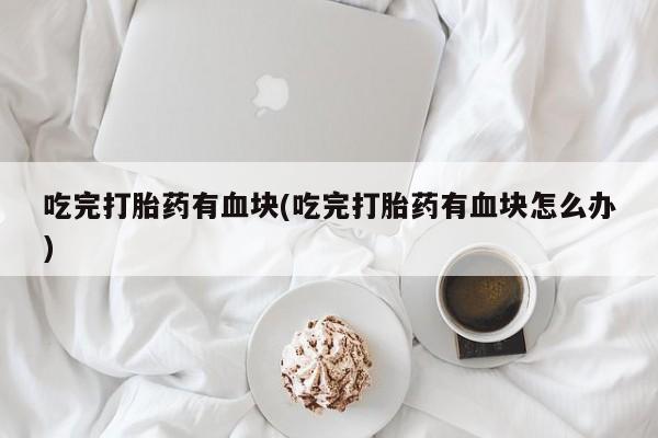 私人卖打胎药微信号，吃完打胎药有血块(吃完打胎药有血块怎么办)