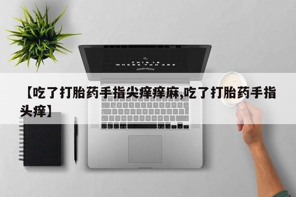 私人卖打胎药微信号，【吃了打胎药手指尖痒痒麻,吃了打胎药手指头痒】