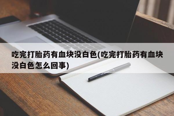 私人卖打胎药微信号，吃完打胎药有血块没白色(吃完打胎药有血块没白色怎么回事)