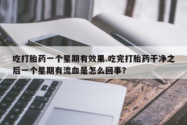 私人卖打胎药微信号，吃打胎药一个星期有效果.吃完打胎药干净之后一个星期有流血是怎么回事？