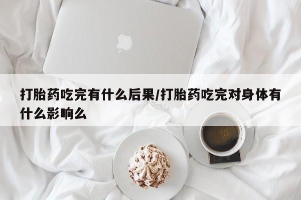 私人卖打胎药微信号，打胎药吃完有什么后果/打胎药吃完对身体有什么影响么