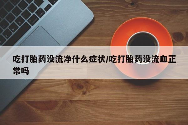 私人卖打胎药微信号，吃打胎药没流净什么症状/吃打胎药没流血正常吗