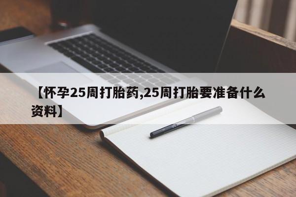 私人卖打胎药微信号，【怀孕25周打胎药,25周打胎要准备什么资料】