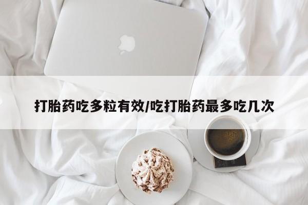 私人卖打胎药微信号，打胎药吃多粒有效/吃打胎药最多吃几次