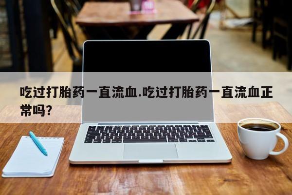 私人卖打胎药微信号，吃过打胎药一直流血.吃过打胎药一直流血正常吗？