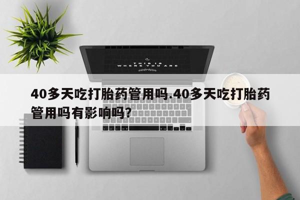 私人卖打胎药微信号，40多天吃打胎药管用吗.40多天吃打胎药管用吗有影响吗？