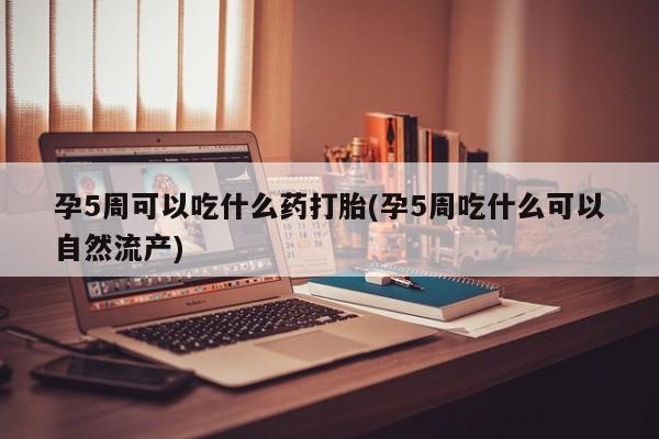 私人卖打胎药微信号，孕5周可以吃什么药打胎(孕5周吃什么可以自然流产)