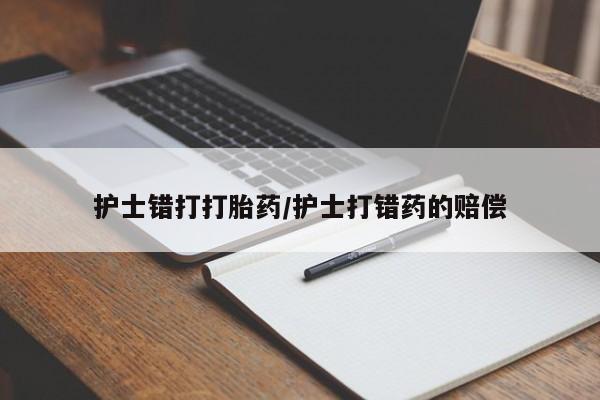 私人卖打胎药微信号，护士错打打胎药/护士打错药的赔偿