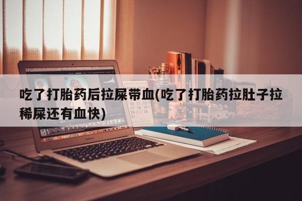 私人卖打胎药微信号，吃了打胎药后拉屎带血(吃了打胎药拉肚子拉稀屎还有血快)