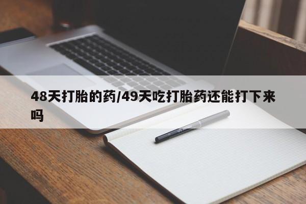 私人卖打胎药微信号，48天打胎的药/49天吃打胎药还能打下来吗