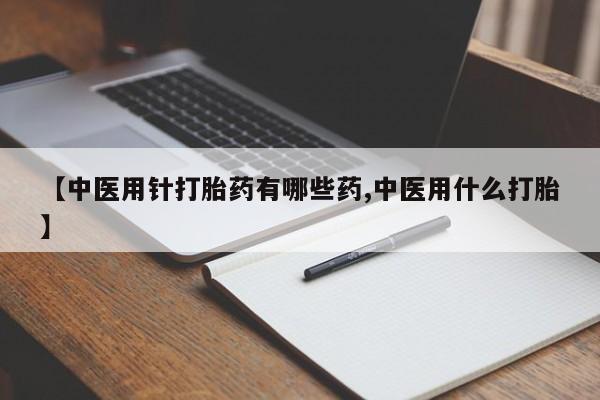 私人卖打胎药微信号，【中医用针打胎药有哪些药,中医用什么打胎】