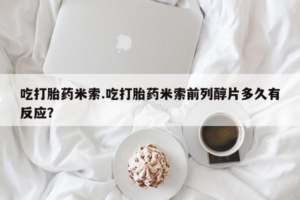 私人卖打胎药微信号，吃打胎药米索.吃打胎药米索前列醇片多久有反应？