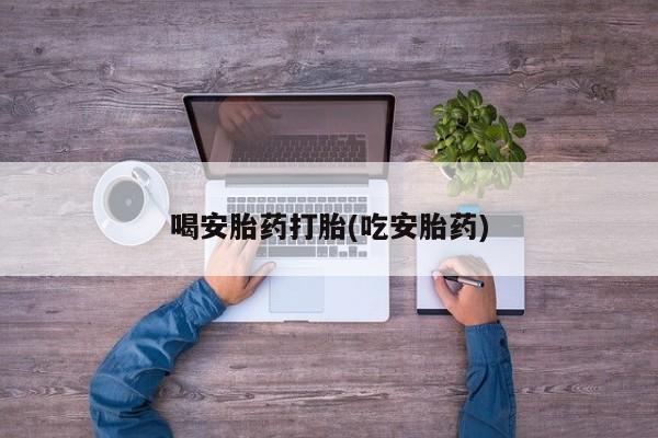 私人卖打胎药微信号，喝安胎药打胎(吃安胎药)