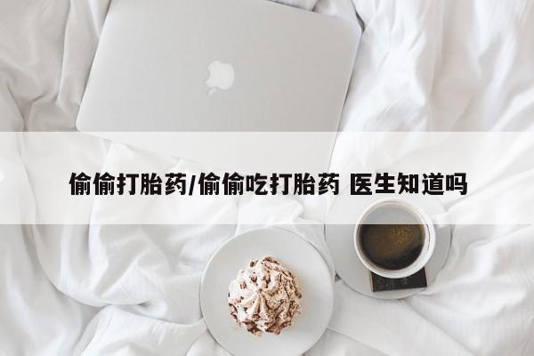 私人卖打胎药微信号，偷偷打胎药/偷偷吃打胎药 医生知道吗