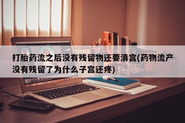 私人卖打胎药微信号，打胎药流之后没有残留物还要清宫(药物流产没有残留了为什么子宫还疼)