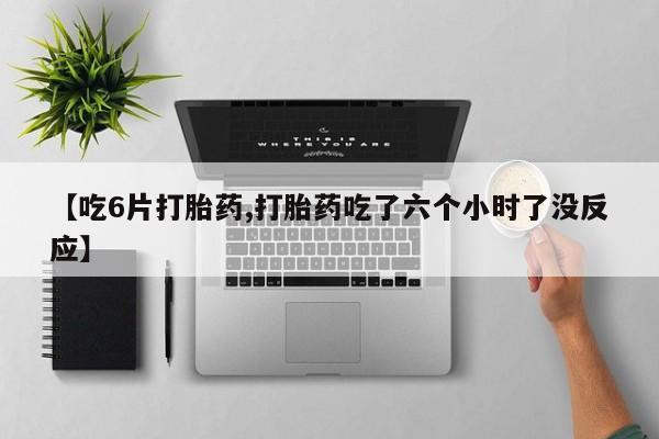 私人卖打胎药微信号，【吃6片打胎药,打胎药吃了六个小时了没反应】