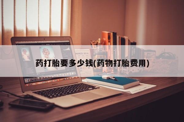 私人卖打胎药微信号，药打胎要多少钱(药物打胎费用)