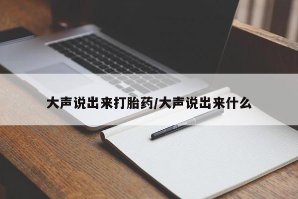 私人卖打胎药微信号，大声说出来打胎药/大声说出来什么