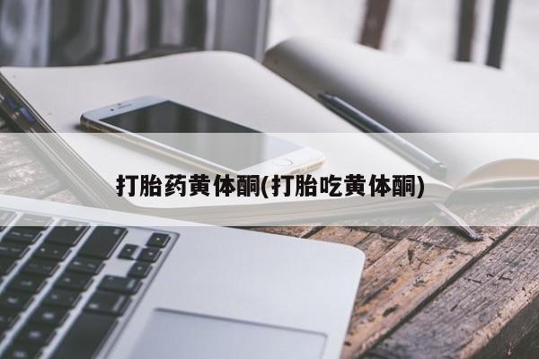 私人卖打胎药微信号，打胎药黄体酮(打胎吃黄体酮)