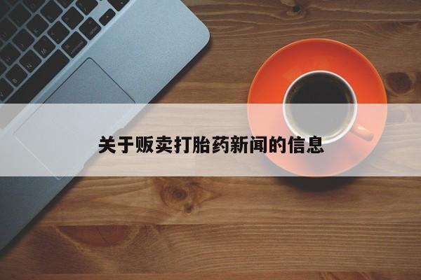 私人卖打胎药微信号，关于贩卖打胎药新闻的信息
