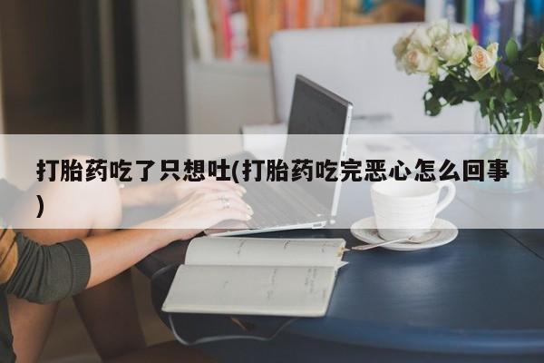 私人卖打胎药微信号，打胎药吃了只想吐(打胎药吃完恶心怎么回事)