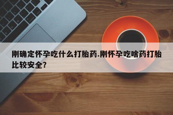 私人卖打胎药微信号，刚确定怀孕吃什么打胎药.刚怀孕吃啥药打胎比较安全？